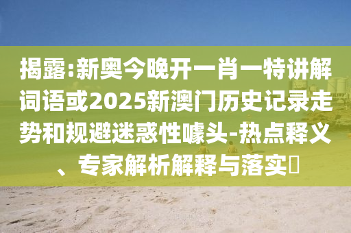 揭露:新奧今晚開一肖一特講解詞語或2025新澳門歷史記錄走勢和規(guī)避迷惑性噱頭-熱點(diǎn)釋義、專家解析解釋與落實?