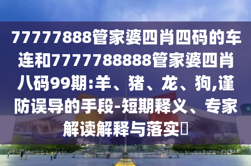 77777888管家婆四肖四碼的車連和7777788888管家婆四肖八碼99期:羊、豬、龍、狗,謹(jǐn)防誤導(dǎo)的手段-短期釋義、專家解讀解釋與落實(shí)?