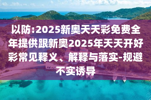 以防:2025新奧天天彩免費全年提供跟新奧2025年天天開好彩常見釋義、解釋與落實-規(guī)避不實誘導(dǎo)