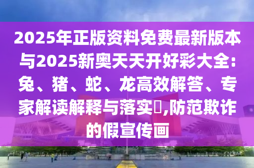 2025年正版資料免費(fèi)最新版本與2025新奧天天開好彩大全:兔、豬、蛇、龍高效解答、專家解讀解釋與落實(shí)?,防范欺詐的假宣傳畫