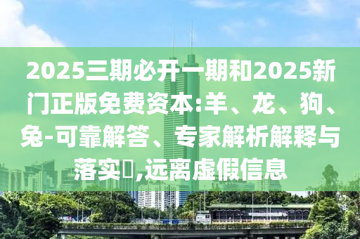 2025三期必開一期和2025新門正版免費(fèi)資本:羊、龍、狗、兔-可靠解答、專家解析解釋與落實(shí)?,遠(yuǎn)離虛假信息