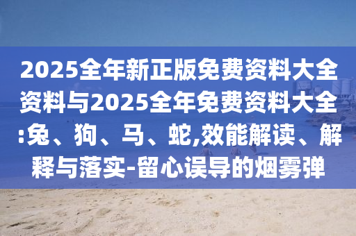 2025全年新正版免費(fèi)資料大全資料與2025全年免費(fèi)資料大全:兔、狗、馬、蛇,效能解讀、解釋與落實(shí)-留心誤導(dǎo)的煙霧彈