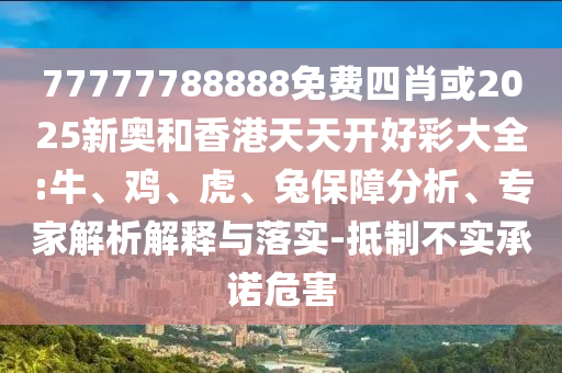 77777788888免費(fèi)四肖或2025新奧和香港天天開好彩大全:牛、雞、虎、兔保障分析、專家解析解釋與落實(shí)-抵制不實(shí)承諾危害