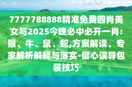 7777788888精準(zhǔn)免費(fèi)四肖美女與2025今晚必中必開一肖:猴、牛、鼠、蛇,方案解讀、專家解析解釋與落實(shí)-留心誤導(dǎo)包裝技巧