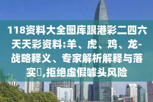 118資料大全圖庫跟港彩二四六天天彩資料:羊、虎、雞、龍-戰(zhàn)略釋義、專家解析解釋與落實(shí)?,拒絕虛假噱頭風(fēng)險(xiǎn)