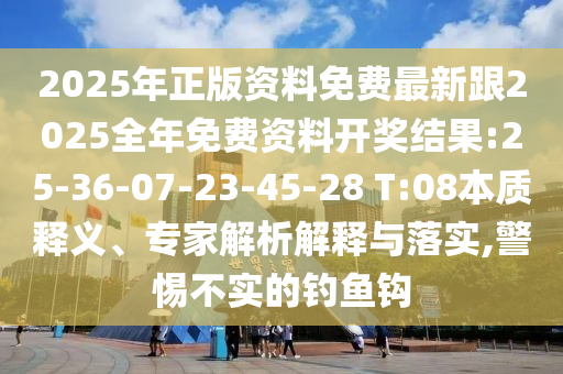2025年正版資料免費最新跟2025全年免費資料開獎結(jié)果:25-36-07-23-45-28 T:08本質(zhì)釋義、專家解析解釋與落實,警惕不實的釣魚鉤