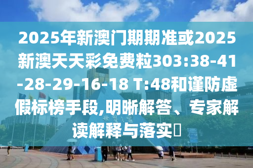 2025年新澳門期期準(zhǔn)或2025新澳天天彩免費粒303:38-41-28-29-16-18 T:48和謹(jǐn)防虛假標(biāo)榜手段,明晰解答、專家解讀解釋與落實?