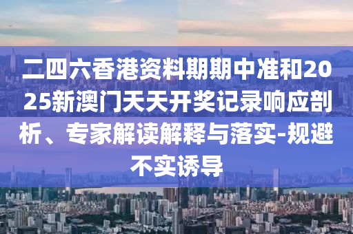 二四六香港資料期期中準(zhǔn)和2025新澳門天天開獎記錄響應(yīng)剖析、專家解讀解釋與落實-規(guī)避不實誘導(dǎo)