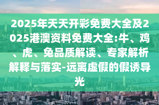 2025年天天開彩免費大全及2025港澳資料免費大全:牛、雞、虎、兔品質(zhì)解讀、專家解析解釋與落實-遠(yuǎn)離虛假的假誘導(dǎo)光