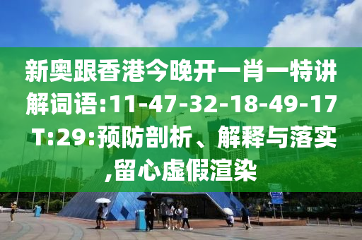 新奧跟香港今晚開一肖一特講解詞語:11-47-32-18-49-17 T:29:預(yù)防剖析、解釋與落實,留心虛假渲染