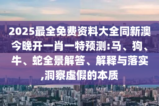 2025最全免費(fèi)資料大全同新澳今晚開一肖一特預(yù)測:馬、狗、牛、蛇全景解答、解釋與落實(shí),洞察虛假的本質(zhì)