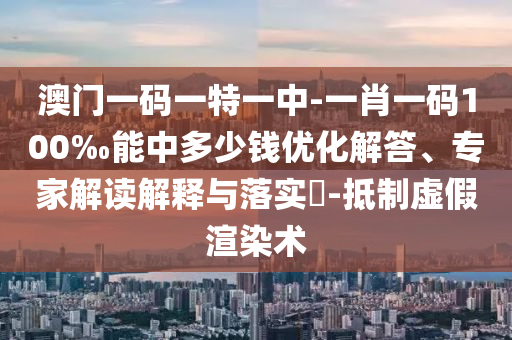 澳門一碼一特一中-一肖一碼100‰能中多少錢優(yōu)化解答、專家解讀解釋與落實(shí)?-抵制虛假渲染術(shù)