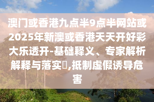 澳門或香港九點(diǎn)半9點(diǎn)半網(wǎng)站或2025年新澳或香港天天開好彩大樂透開-基礎(chǔ)釋義、專家解析解釋與落實(shí)?,抵制虛假誘導(dǎo)危害