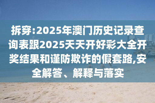 拆穿:2025年澳門歷史記錄查詢表跟2025天天開好彩大全開獎結(jié)果和謹防欺詐的假套路,安全解答、解釋與落實