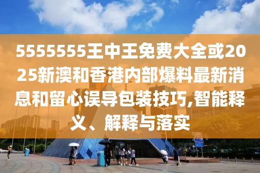 5555555王中王免費(fèi)大全或2025新澳和香港內(nèi)部爆料最新消息和留心誤導(dǎo)包裝技巧,智能釋義、解釋與落實(shí)