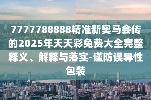 7777788888精準(zhǔn)新奧馬會傳的2025年天天彩免費大全完整釋義、解釋與落實-謹防誤導(dǎo)性包裝