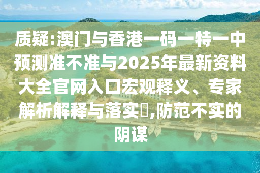 質(zhì)疑:澳門(mén)與香港一碼一特一中預(yù)測(cè)準(zhǔn)不準(zhǔn)與2025年最新資料大全官網(wǎng)入口宏觀釋義、專(zhuān)家解析解釋與落實(shí)?,防范不實(shí)的陰謀