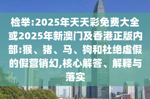 檢舉:2025年天天彩免費(fèi)大全或2025年新澳門及香港正版內(nèi)部:猴、豬、馬、狗和杜絕虛假的假營(yíng)銷幻,核心解答、解釋與落實(shí)