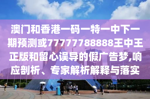 澳門和香港一碼一特一中下一期預(yù)測或77777788888王中王正版和留心誤導(dǎo)的假廣告夢,響應(yīng)剖析、專家解析解釋與落實