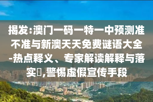 揭發(fā):澳門(mén)一碼一特一中預(yù)測(cè)準(zhǔn)不準(zhǔn)與新澳天天免費(fèi)謎語(yǔ)大全-熱點(diǎn)釋義、專(zhuān)家解讀解釋與落實(shí)?,警惕虛假宣傳手段