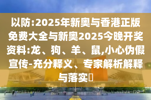 以防:2025年新奧與香港正版免費(fèi)大全與新奧2025今晚開(kāi)獎(jiǎng)資料:龍、狗、羊、鼠,小心偽假宣傳-充分釋義、專(zhuān)家解析解釋與落實(shí)?