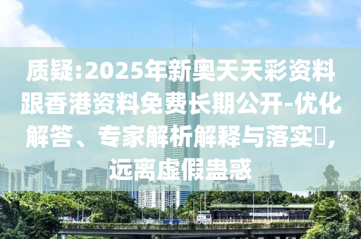 質(zhì)疑:2025年新奧天天彩資料跟香港資料免費長期公開-優(yōu)化解答、專家解析解釋與落實?,遠離虛假蠱惑