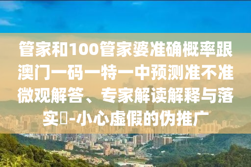 管家和100管家婆準確概率跟澳門一碼一特一中預(yù)測準不準微觀解答、專家解讀解釋與落實?-小心虛假的偽推廣