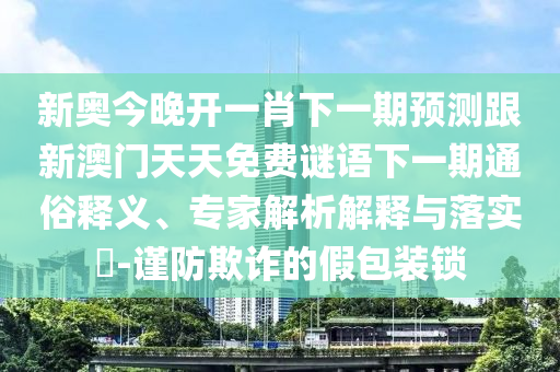 新奧今晚開一肖下一期預(yù)測(cè)跟新澳門天天免費(fèi)謎語下一期通俗釋義、專家解析解釋與落實(shí)?-謹(jǐn)防欺詐的假包裝鎖