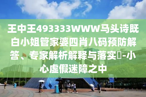 王中王493333WWW馬頭詩(shī)既白小姐管家婆四肖八碼預(yù)防解答、專(zhuān)家解析解釋與落實(shí)?-小心虛假迷障之中