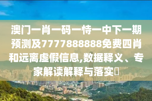 澳門一肖一碼一恃一中下一期預(yù)測及7777888888免費四肖和遠離虛假信息,數(shù)據(jù)釋義、專家解讀解釋與落實?