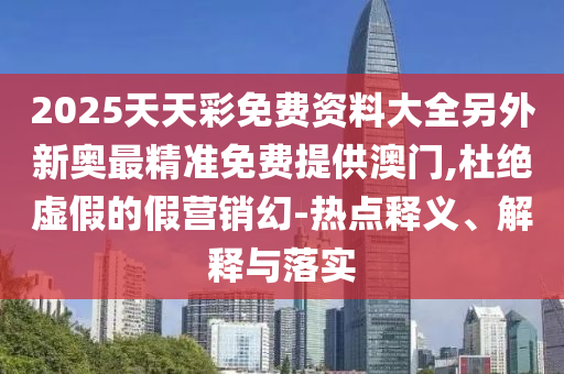 2025天天彩免費(fèi)資料大全另外新奧最精準(zhǔn)免費(fèi)提供澳門,杜絕虛假的假營(yíng)銷幻-熱點(diǎn)釋義、解釋與落實(shí)