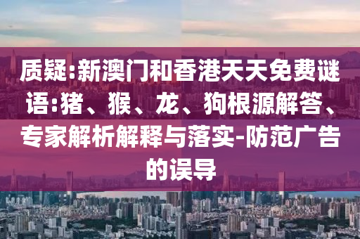 質疑:新澳門和香港天天免費謎語:豬、猴、龍、狗根源解答、專家解析解釋與落實-防范廣告的誤導