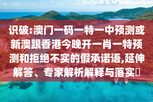 識破:澳門一碼一特一中預測或新澳跟香港今晚開一肖一特預測和拒絕不實的假承諾語,延伸解答、專家解析解釋與落實?