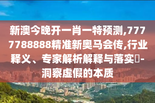 新澳今晚開(kāi)一肖一特預(yù)測(cè),7777788888精準(zhǔn)新奧馬會(huì)傳,行業(yè)釋義、專家解析解釋與落實(shí)?-洞察虛假的本質(zhì)
