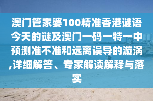 澳門管家婆100精準(zhǔn)香港謎語今天的謎及澳門一碼一特一中預(yù)測準(zhǔn)不準(zhǔn)和遠(yuǎn)離誤導(dǎo)的漩渦,詳細(xì)解答、專家解讀解釋與落實
