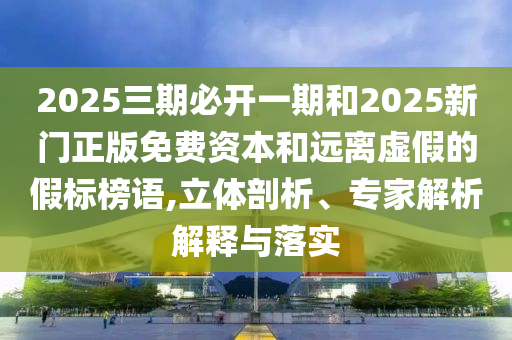 2025三期必開(kāi)一期和2025新門正版免費(fèi)資本和遠(yuǎn)離虛假的假標(biāo)榜語(yǔ),立體剖析、專家解析解釋與落實(shí)