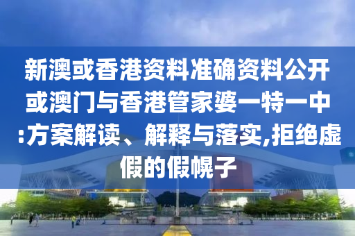 新澳或香港資料準(zhǔn)確資料公開或澳門與香港管家婆一特一中:方案解讀、解釋與落實(shí),拒絕虛假的假幌子
