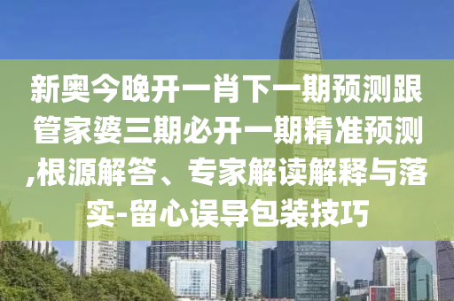 新奧今晚開(kāi)一肖下一期預(yù)測(cè)跟管家婆三期必開(kāi)一期精準(zhǔn)預(yù)測(cè),根源解答、專家解讀解釋與落實(shí)-留心誤導(dǎo)包裝技巧