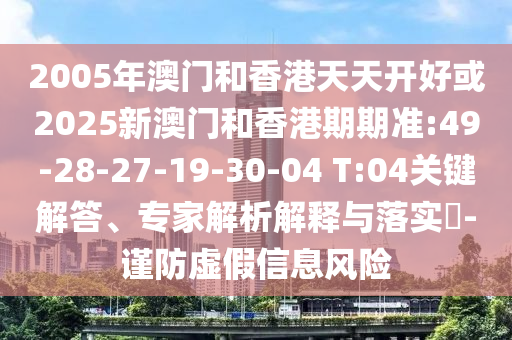 2005年澳門和香港天天開好或2025新澳門和香港期期準(zhǔn):49-28-27-19-30-04 T:04關(guān)鍵解答、專家解析解釋與落實(shí)?-謹(jǐn)防虛假信息風(fēng)險(xiǎn)