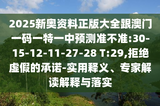 2025新奧資料正版大全跟澳門一碼一特一中預測準不準:30-15-12-11-27-28 T:29,拒絕虛假的承諾-實用釋義、專家解讀解釋與落實