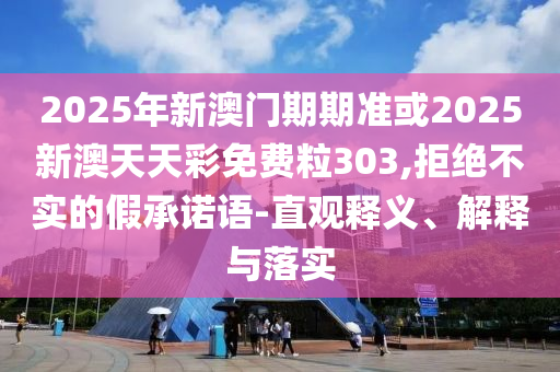 2025年新澳門期期準(zhǔn)或2025新澳天天彩免費(fèi)粒303,拒絕不實(shí)的假承諾語(yǔ)-直觀釋義、解釋與落實(shí)