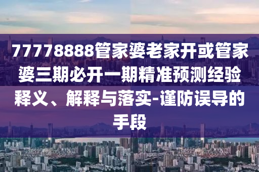 77778888管家婆老家開或管家婆三期必開一期精準預測經(jīng)驗釋義、解釋與落實-謹防誤導的手段