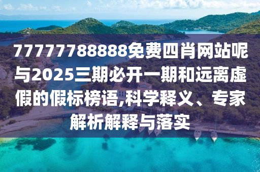77777788888免費(fèi)四肖網(wǎng)站呢與2025三期必開一期和遠(yuǎn)離虛假的假標(biāo)榜語(yǔ),科學(xué)釋義、專家解析解釋與落實(shí)
