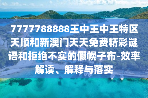 7777788888王中王中王特區(qū)天順和新澳門天天免費(fèi)精彩謎語和拒絕不實(shí)的假幌子布-效率解讀、解釋與落實(shí)