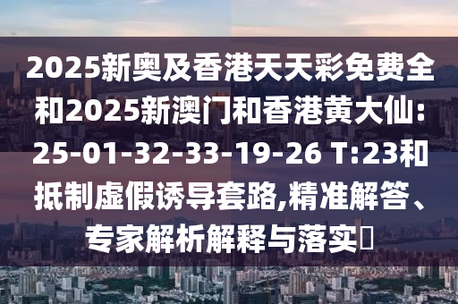 2025新奧及香港天天彩免費(fèi)全和2025新澳門和香港黃大仙:25-01-32-33-19-26 T:23和抵制虛假誘導(dǎo)套路,精準(zhǔn)解答、專家解析解釋與落實(shí)?