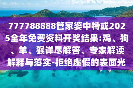 777788888管家婆中特或2025全年免費資料開獎結(jié)果:雞、狗、羊、猴詳盡解答、專家解讀解釋與落實-拒絕虛假的表面光