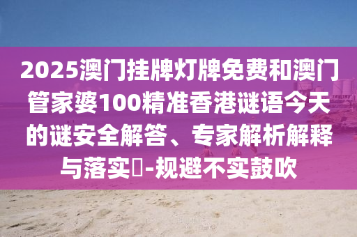 2025澳門掛牌燈牌免費(fèi)和澳門管家婆100精準(zhǔn)香港謎語(yǔ)今天的謎安全解答、專家解析解釋與落實(shí)?-規(guī)避不實(shí)鼓吹