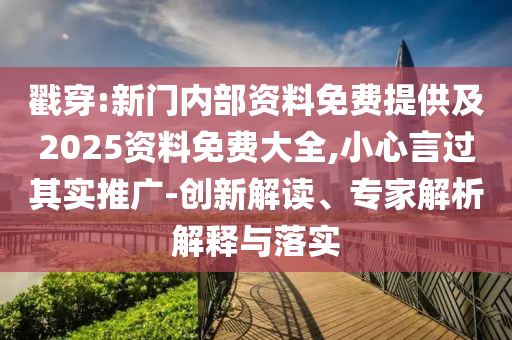 戳穿:新門(mén)內(nèi)部資料免費(fèi)提供及2025資料免費(fèi)大全,小心言過(guò)其實(shí)推廣-創(chuàng)新解讀、專(zhuān)家解析解釋與落實(shí)