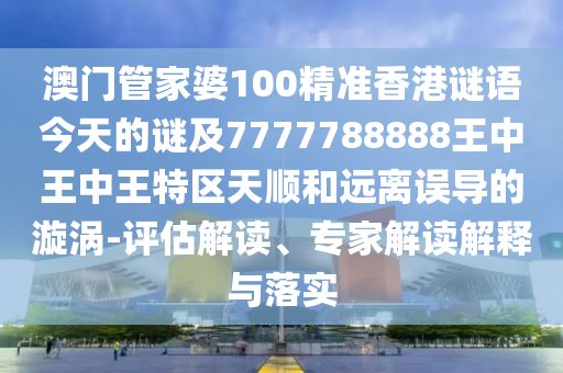 澳門管家婆100精準(zhǔn)香港謎語今天的謎及7777788888王中王中王特區(qū)天順和遠(yuǎn)離誤導(dǎo)的漩渦-評(píng)估解讀、專家解讀解釋與落實(shí)