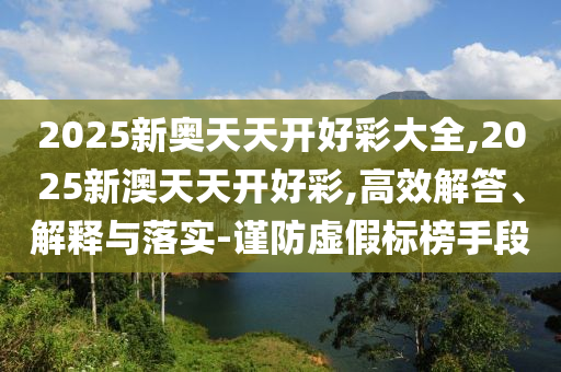 2025新奧天天開(kāi)好彩大全,2025新澳天天開(kāi)好彩,高效解答、解釋與落實(shí)-謹(jǐn)防虛假標(biāo)榜手段